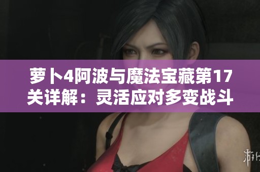 萝卜4阿波与魔法宝藏第17关详解：灵活应对多变战斗场景的成功通关技巧