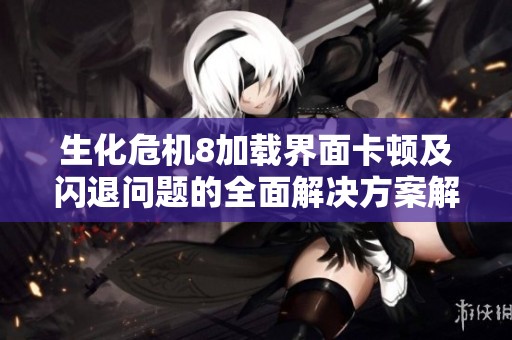 生化危机8加载界面卡顿及闪退问题的全面解决方案解析与指导
