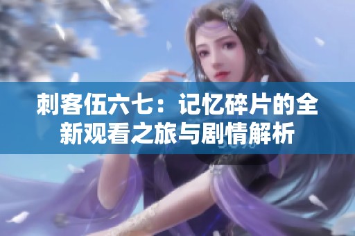 刺客伍六七：记忆碎片的全新观看之旅与剧情解析