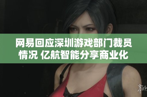 网易回应深圳游戏部门裁员情况 亿航智能分享商业化进展 小马智行新动态一览
