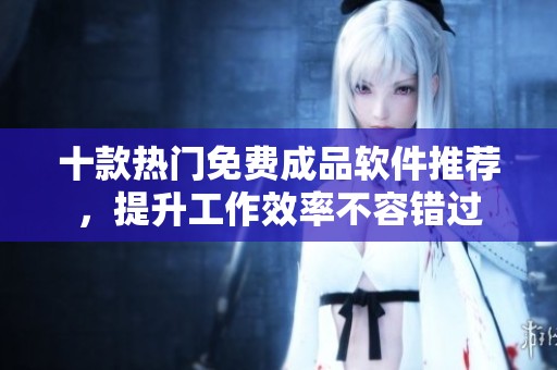 十款热门免费成品软件推荐，提升工作效率不容错过
