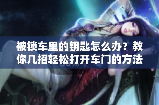 被锁车里的钥匙怎么办？教你几招轻松打开车门的方法和技巧
