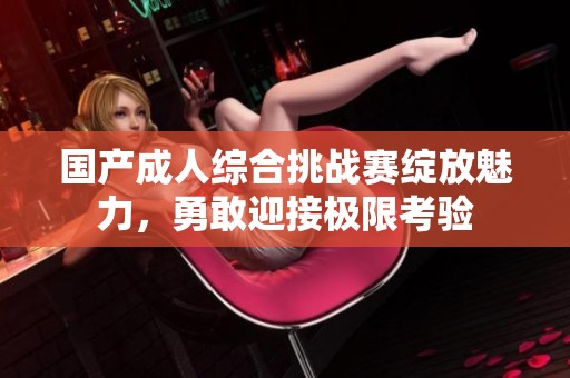 国产成人综合挑战赛绽放魅力，勇敢迎接极限考验