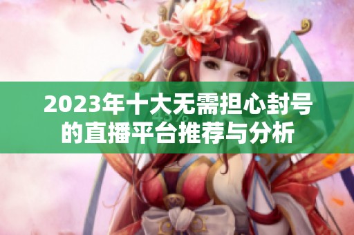 2023年十大无需担心封号的直播平台推荐与分析