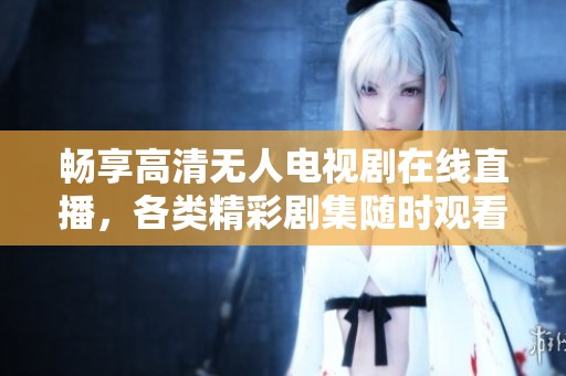 畅享高清无人电视剧在线直播，各类精彩剧集随时观看