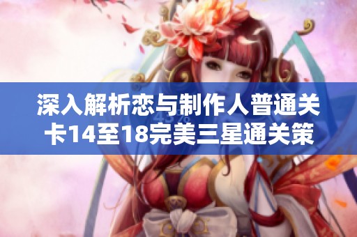深入解析恋与制作人普通关卡14至18完美三星通关策略与技巧详解