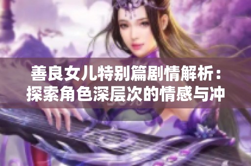 善良女儿特别篇剧情解析：探索角色深层次的情感与冲突