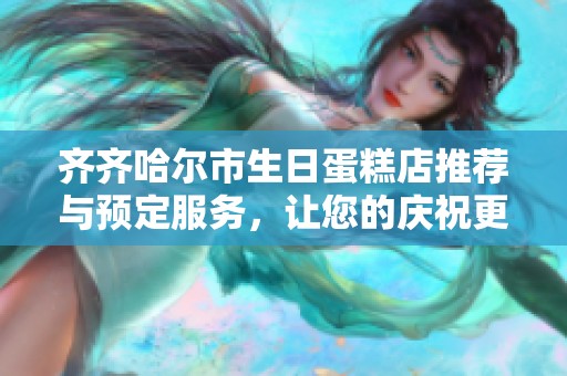 齐齐哈尔市生日蛋糕店推荐与预定服务，让您的庆祝更加难忘和甜蜜
