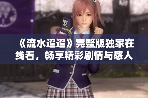 《流水迢迢》完整版独家在线看，畅享精彩剧情与感人故事