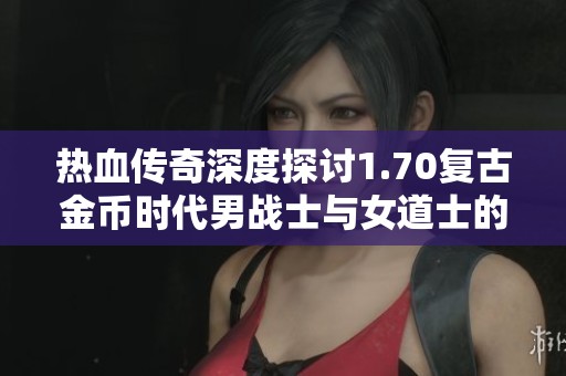 热血传奇深度探讨1.70复古金币时代男战士与女道士的有趣对决与游戏趣闻
