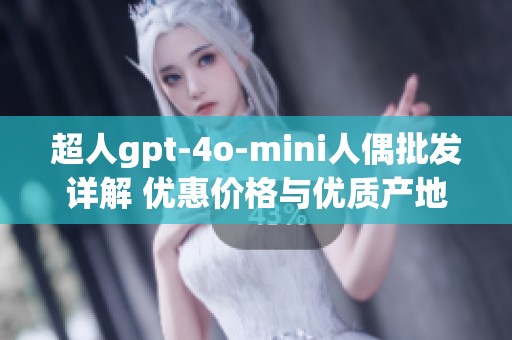 超人gpt-4o-mini人偶批发详解 优惠价格与优质产地货源推荐
