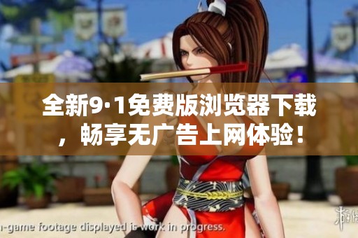 全新9·1免费版浏览器下载，畅享无广告上网体验！