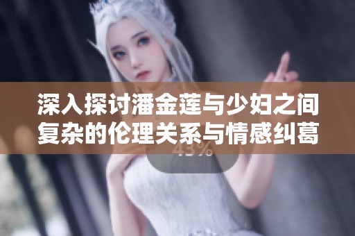 深入探讨潘金莲与少妇之间复杂的伦理关系与情感纠葛