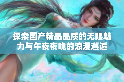 探索国产精品品质的无限魅力与午夜夜晚的浪漫邂逅