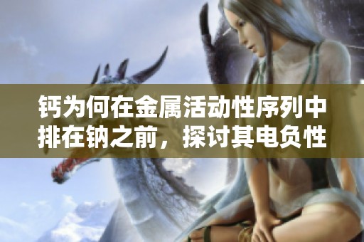 钙为何在金属活动性序列中排在钠之前，探讨其电负性影响因素