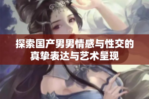 探索国产男男情感与性交的真挚表达与艺术呈现