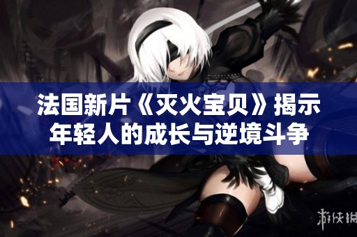 法国新片《灭火宝贝》揭示年轻人的成长与逆境斗争