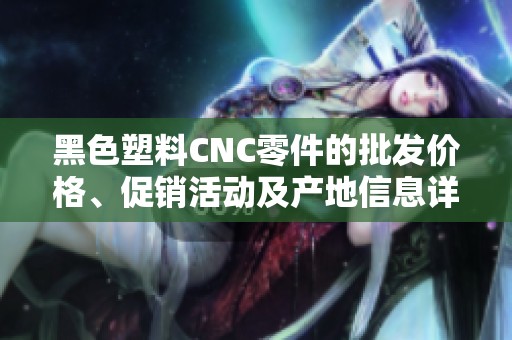 黑色塑料CNC零件的批发价格、促销活动及产地信息详解与市场分析