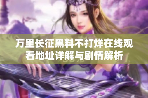万里长征黑料不打烊在线观看地址详解与剧情解析