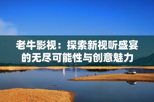 老牛影视：探索新视听盛宴的无尽可能性与创意魅力