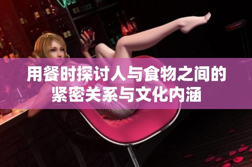 用餐时探讨人与食物之间的紧密关系与文化内涵