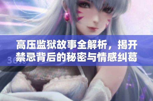 高压监狱故事全解析，揭开禁忌背后的秘密与情感纠葛