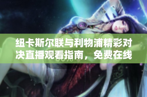纽卡斯尔联与利物浦精彩对决直播观看指南，免费在线畅享比赛盛宴