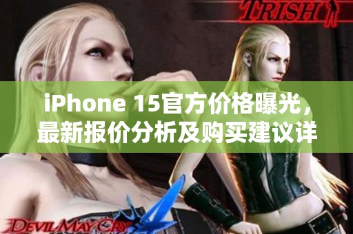 iPhone 15官方价格曝光，最新报价分析及购买建议详解