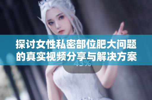探讨女性私密部位肥大问题的真实视频分享与解决方案