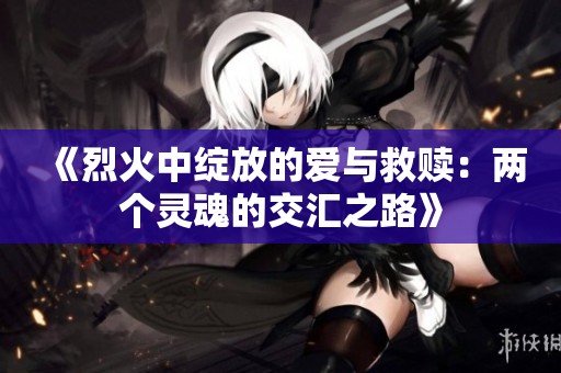《烈火中绽放的爱与救赎：两个灵魂的交汇之路》