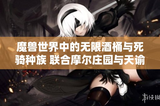 魔兽世界中的无限酒桶与死骑种族 联合摩尔庄园与天谕沉船的三人小游戏探秘
