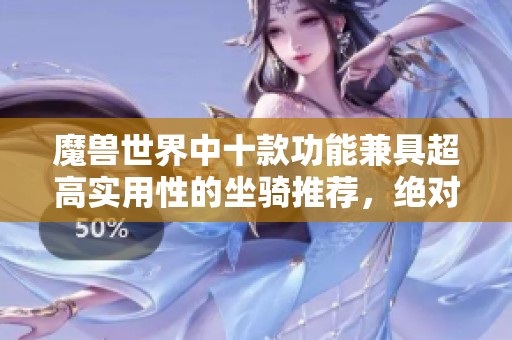 魔兽世界中十款功能兼具超高实用性的坐骑推荐，绝对值得你的投入与收藏