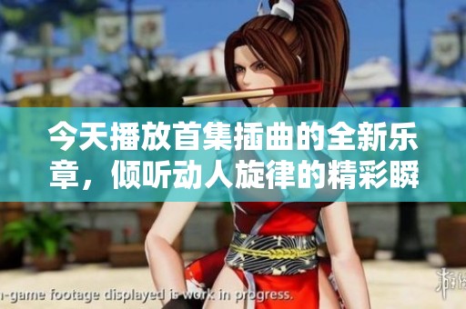 今天播放首集插曲的全新乐章，倾听动人旋律的精彩瞬间