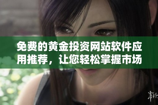 免费的黄金投资网站软件应用推荐，让您轻松掌握市场动态