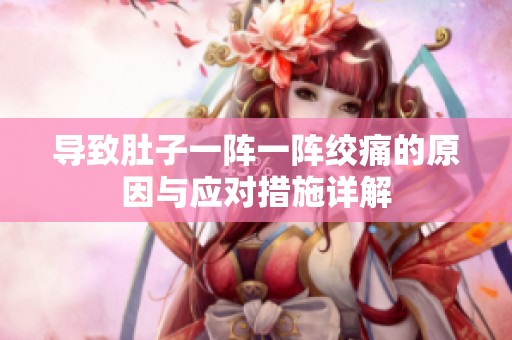 导致肚子一阵一阵绞痛的原因与应对措施详解