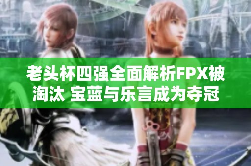 老头杯四强全面解析FPX被淘汰 宝蓝与乐言成为夺冠的新希望
