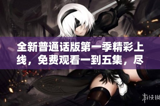 全新普通话版第一季精彩上线，免费观看一到五集，尽情享受！