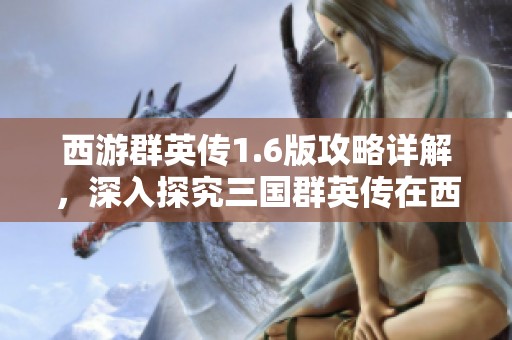 西游群英传1.6版攻略详解，深入探究三国群英传在西游记背景下的单机游戏玩法与策略分析