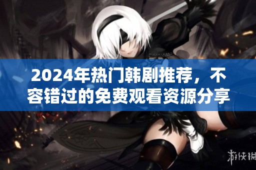 2024年热门韩剧推荐，不容错过的免费观看资源分享