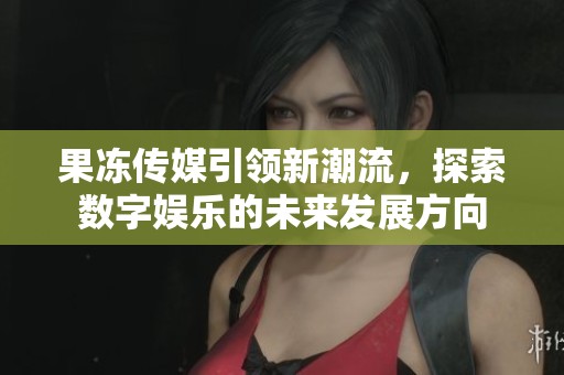果冻传媒引领新潮流，探索数字娱乐的未来发展方向