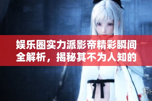 娱乐圈实力派影帝精彩瞬间全解析，揭秘其不为人知的故事