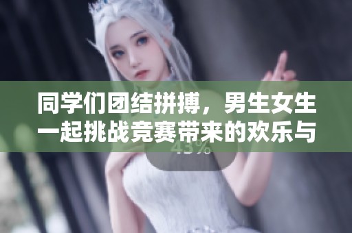 同学们团结拼搏，男生女生一起挑战竞赛带来的欢乐与痛苦