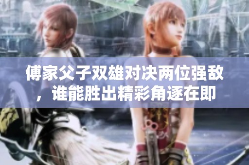 傅家父子双雄对决两位强敌，谁能胜出精彩角逐在即