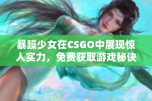 暴躁少女在CSGO中展现惊人实力，免费获取游戏秘诀