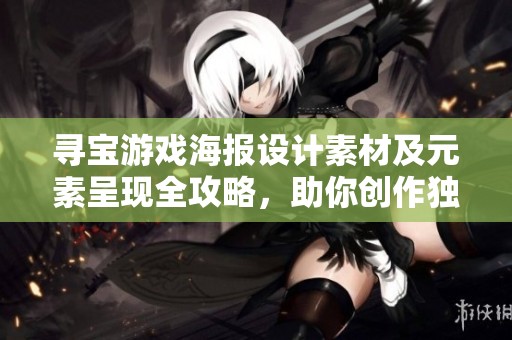 寻宝游戏海报设计素材及元素呈现全攻略，助你创作独特的寻宝主题海报