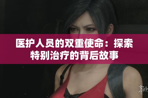 医护人员的双重使命：探索特别治疗的背后故事