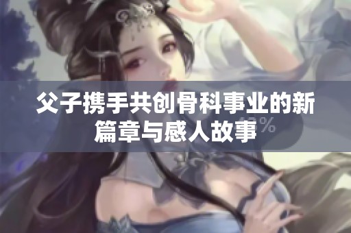 父子携手共创骨科事业的新篇章与感人故事