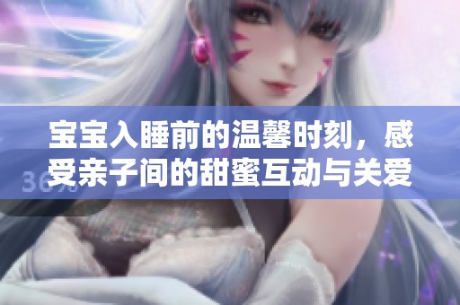 宝宝入睡前的温馨时刻，感受亲子间的甜蜜互动与关爱
