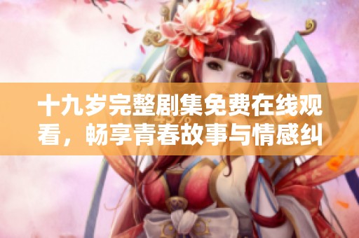 十九岁完整剧集免费在线观看，畅享青春故事与情感纠葛