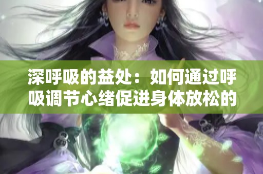 深呼吸的益处：如何通过呼吸调节心绪促进身体放松的有效策略